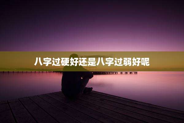 八字过硬好还是八字过弱好呢