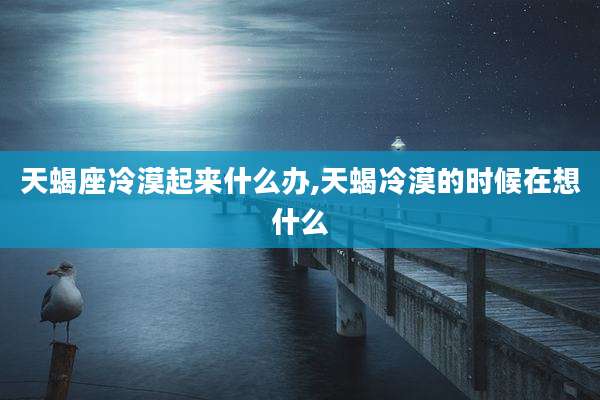天蝎座冷漠起来什么办,天蝎冷漠的时候在想什么