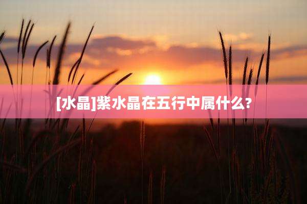 [水晶]紫水晶在五行中属什么?