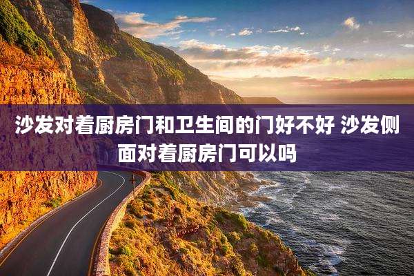 沙发对着厨房门和卫生间的门好不好 沙发侧面对着厨房门可以吗