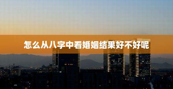 怎么从八字中看婚姻结果好不好呢