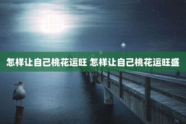 怎样让自己桃花运旺 怎样让自己桃花运旺盛