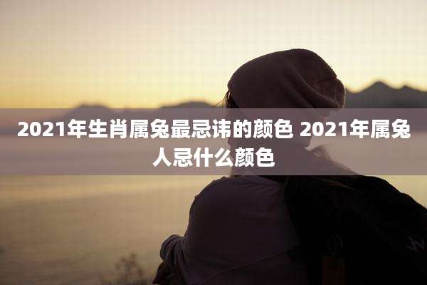 2021年生肖属兔最忌讳的颜色 2021年属兔人忌什么颜色