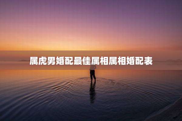 属虎男婚配最佳属相属相婚配表