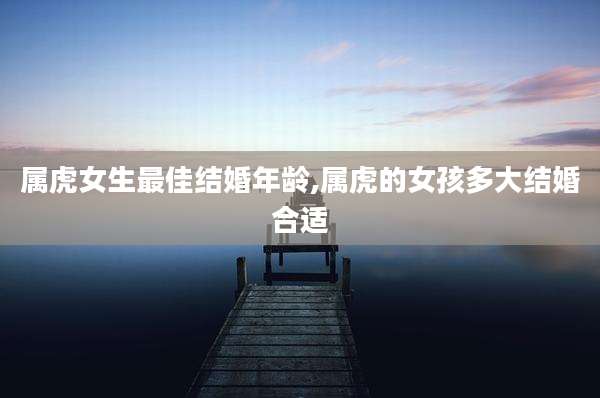 属虎女生最佳结婚年龄,属虎的女孩多大结婚合适