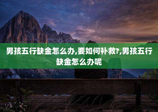 男孩五行缺金怎么办,要如何补救?,男孩五行缺金怎么办呢