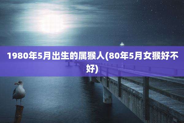 1980年5月出生的属猴人(80年5月女猴好不好)