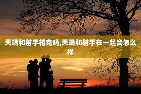 天蝎和射手相克吗,天蝎和射手在一起会怎么样