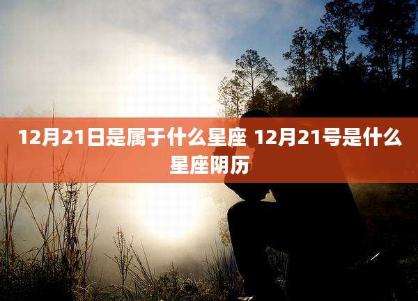 12月21日是属于什么星座 12月21号是什么星座阴历