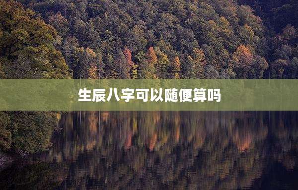生辰八字可以随便算吗