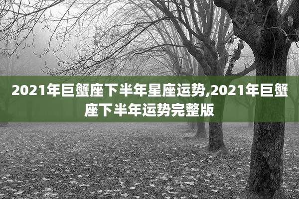 2021年巨蟹座下半年星座运势,2021年巨蟹座下半年运势完整版