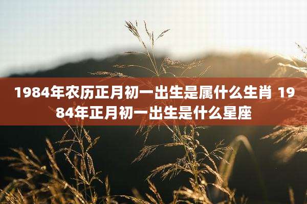 1984年农历正月初一出生是属什么生肖 1984年正月初一出生是什么星座