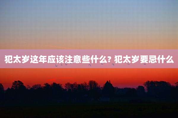 犯太岁这年应该注意些什么? 犯太岁要忌什么