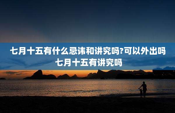 七月十五有什么忌讳和讲究吗?可以外出吗 七月十五有讲究吗
