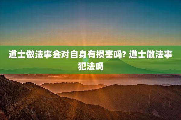 道士做法事会对自身有损害吗? 道士做法事犯法吗