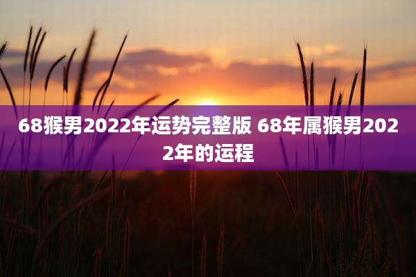 68猴男2022年运势完整版 68年属猴男2022年的运程