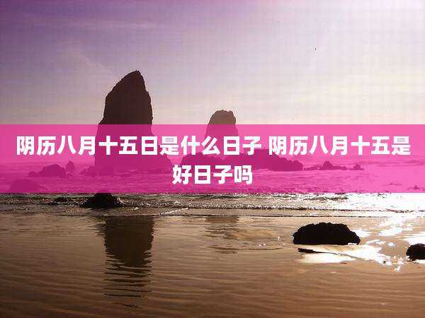 阴历八月十五日是什么日子 阴历八月十五是好日子吗