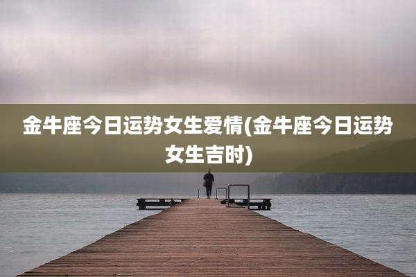 金牛座今日运势女生爱情(金牛座今日运势女生吉时)