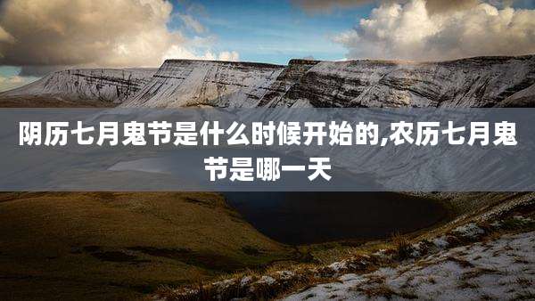 阴历七月鬼节是什么时候开始的,农历七月鬼节是哪一天