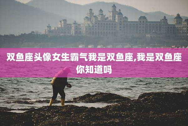 双鱼座头像女生霸气我是双鱼座,我是双鱼座你知道吗