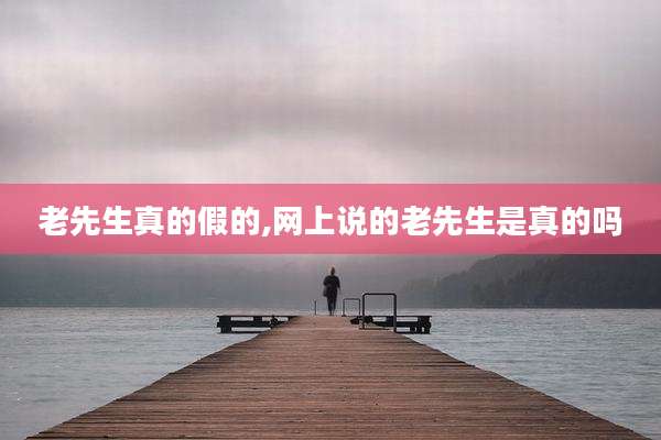 老先生真的假的,网上说的老先生是真的吗