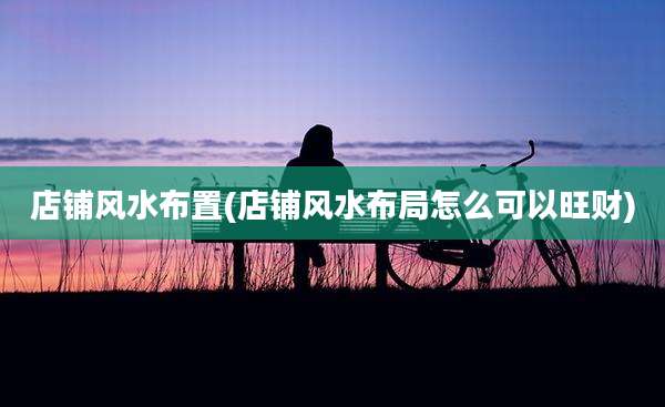 店铺风水布置(店铺风水布局怎么可以旺财)