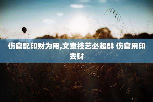 伤官配印财为用,文章技艺必超群 伤官用印去财