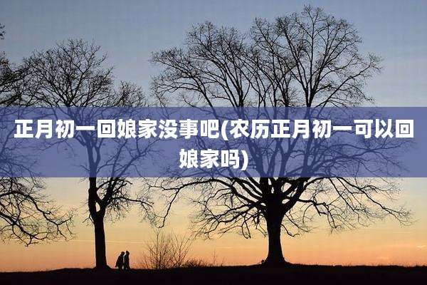 正月初一回娘家没事吧(农历正月初一可以回娘家吗)