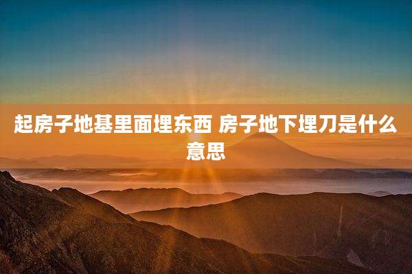 起房子地基里面埋东西 房子地下埋刀是什么意思