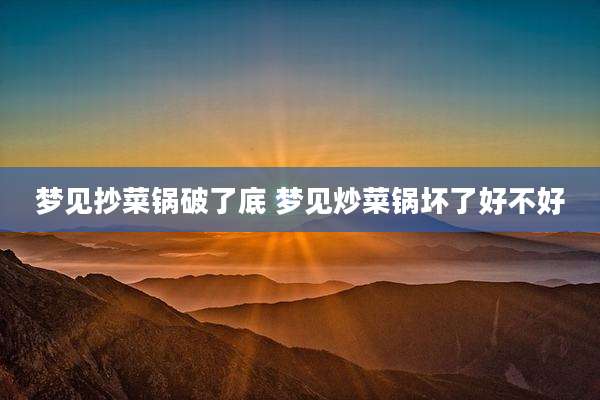 梦见抄菜锅破了底 梦见炒菜锅坏了好不好