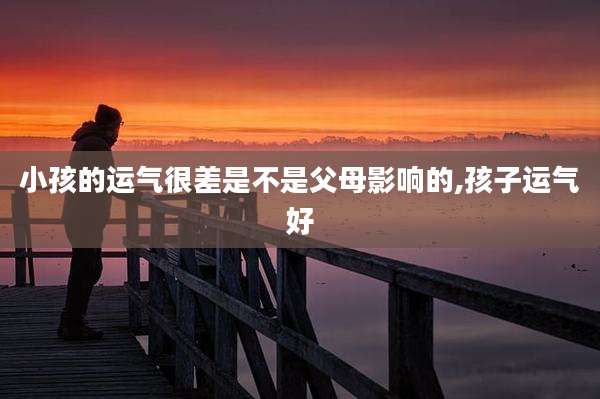 小孩的运气很差是不是父母影响的,孩子运气好