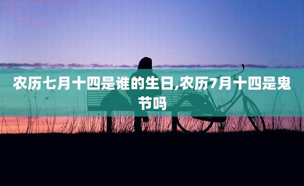 农历七月十四是谁的生日,农历7月十四是鬼节吗