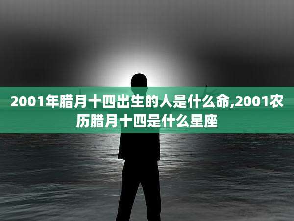 2001年腊月十四出生的人是什么命,2001农历腊月十四是什么星座