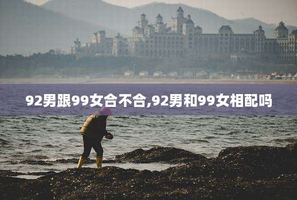 92男跟99女合不合,92男和99女相配吗