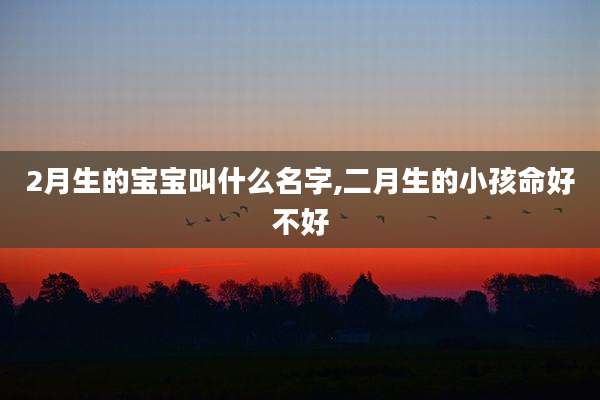 2月生的宝宝叫什么名字,二月生的小孩命好不好