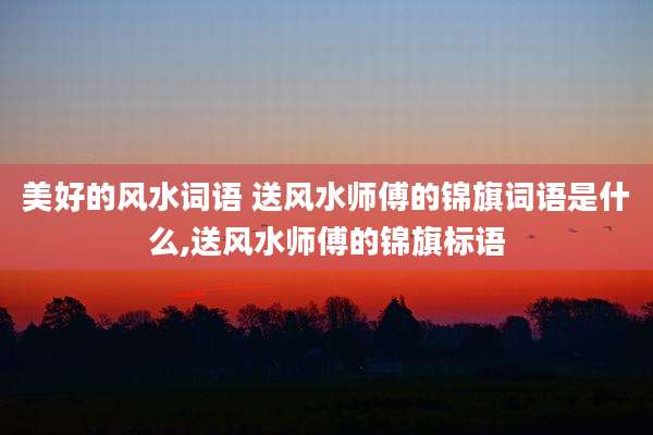 美好的风水词语 送风水师傅的锦旗词语是什么,送风水师傅的锦旗标语