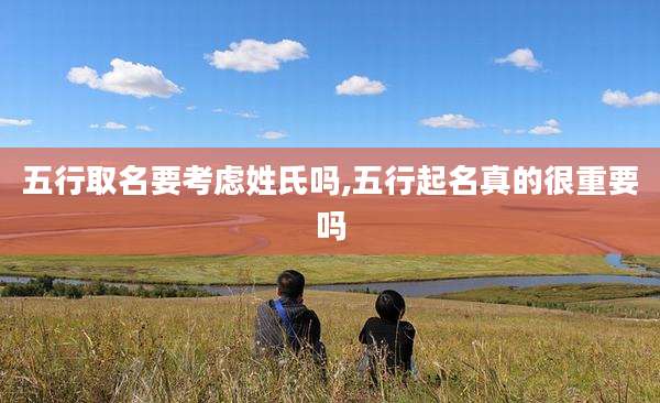 五行取名要考虑姓氏吗,五行起名真的很重要吗