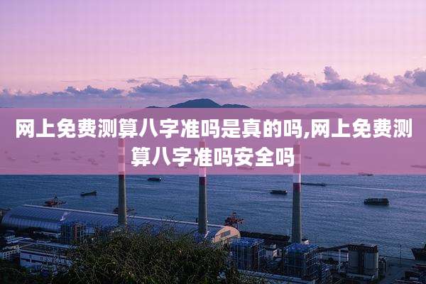 网上免费测算八字准吗是真的吗,网上免费测算八字准吗安全吗