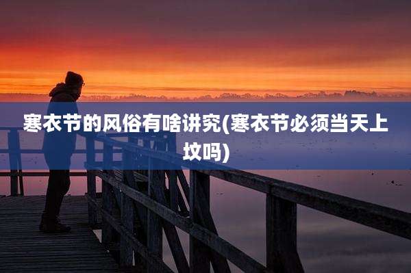 寒衣节的风俗有啥讲究(寒衣节必须当天上坟吗)