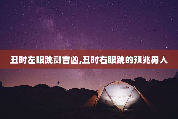 丑时左眼跳测吉凶,丑时右眼跳的预兆男人