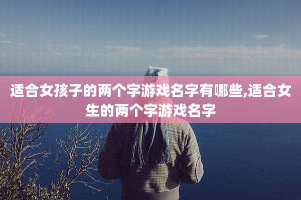 适合女孩子的两个字游戏名字有哪些,适合女生的两个字游戏名字