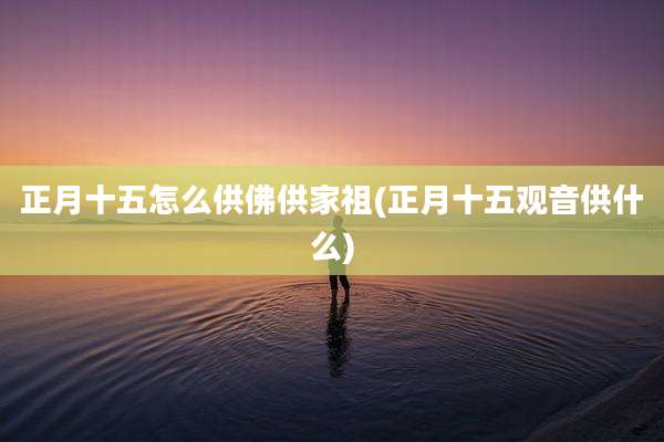 正月十五怎么供佛供家祖(正月十五观音供什么)