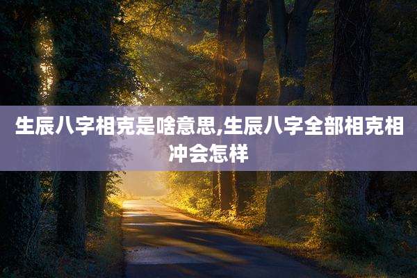 生辰八字相克是啥意思,生辰八字全部相克相冲会怎样