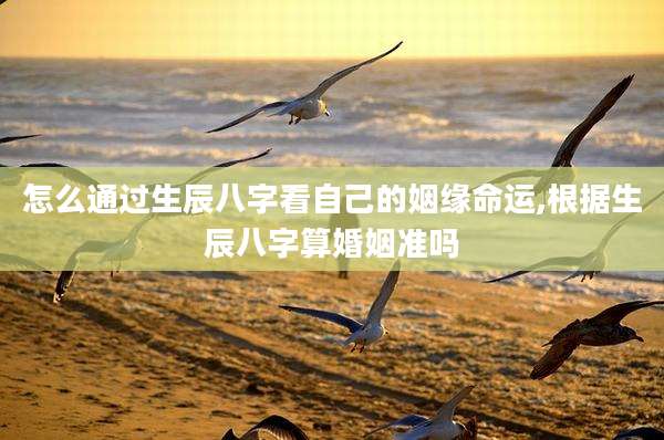 怎么通过生辰八字看自己的姻缘命运,根据生辰八字算婚姻准吗