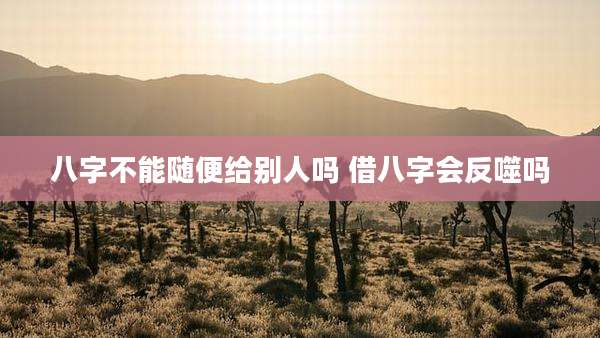 八字不能随便给别人吗 借八字会反噬吗