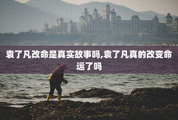 袁了凡改命是真实故事吗,袁了凡真的改变命运了吗