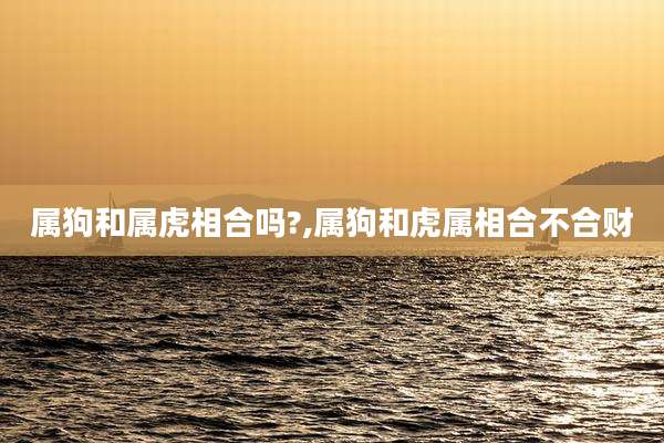 属狗和属虎相合吗?,属狗和虎属相合不合财
