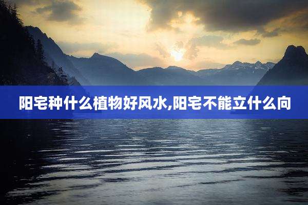 阳宅种什么植物好风水,阳宅不能立什么向