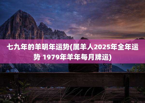 七九年的羊明年运势(属羊人2025年全年运势 1979年羊年每月牌运)