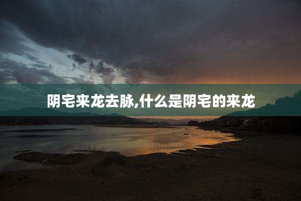阴宅来龙去脉,什么是阴宅的来龙